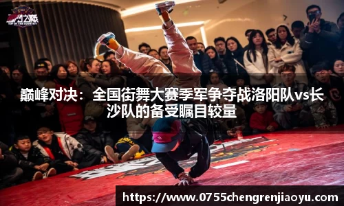 巅峰对决：全国街舞大赛季军争夺战洛阳队vs长沙队的备受瞩目较量